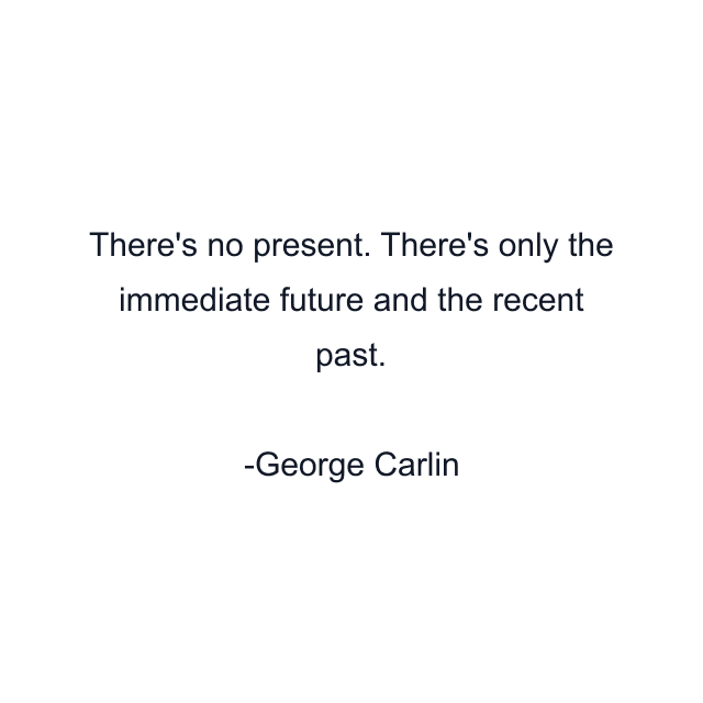 There's no present. There's only the immediate future and the recent past.