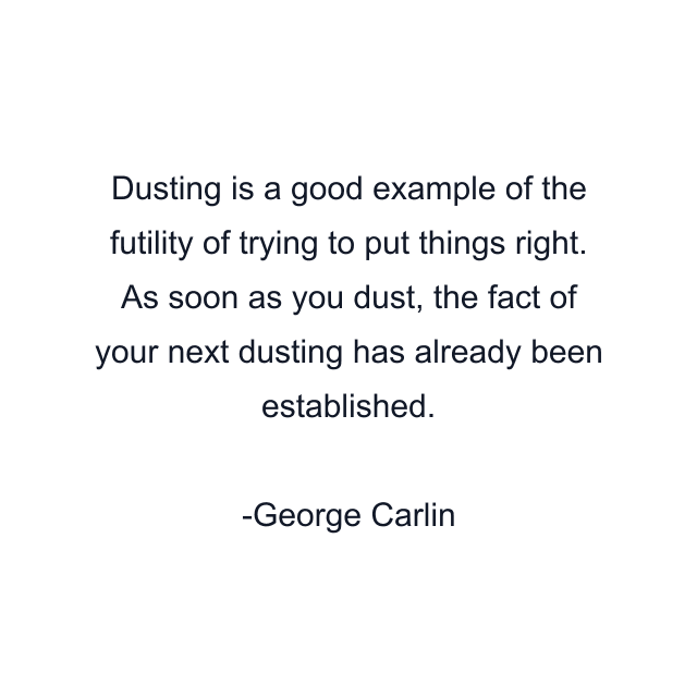 Dusting is a good example of the futility of trying to put things right. As soon as you dust, the fact of your next dusting has already been established.