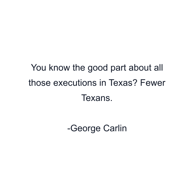 You know the good part about all those executions in Texas? Fewer Texans.