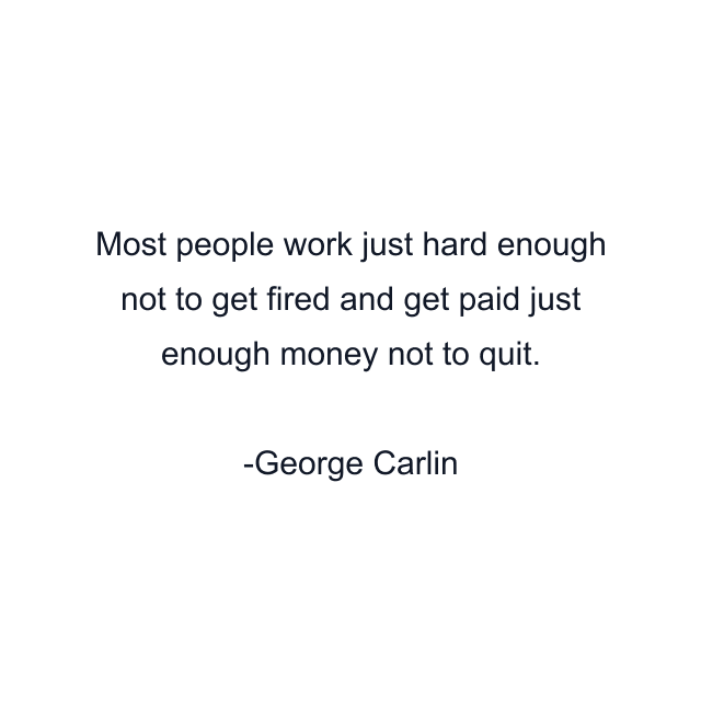 Most people work just hard enough not to get fired and get paid just enough money not to quit.