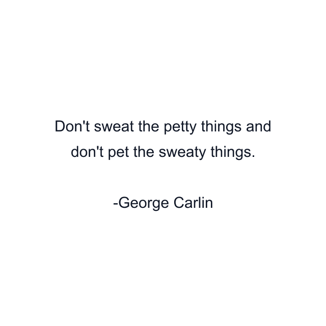 Don't sweat the petty things and don't pet the sweaty things.