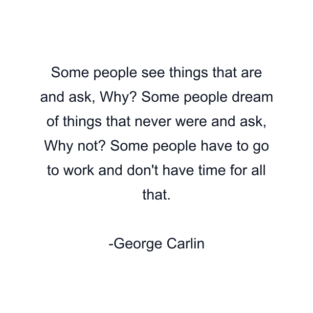 Some people see things that are and ask, Why? Some people dream of things that never were and ask, Why not? Some people have to go to work and don't have time for all that.