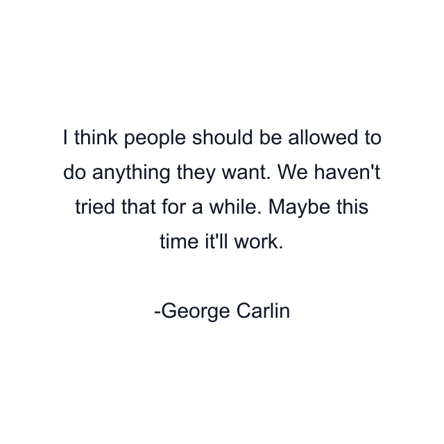 I think people should be allowed to do anything they want. We haven't tried that for a while. Maybe this time it'll work.