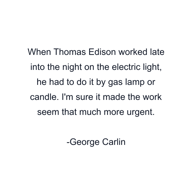 When Thomas Edison worked late into the night on the electric light, he had to do it by gas lamp or candle. I'm sure it made the work seem that much more urgent.