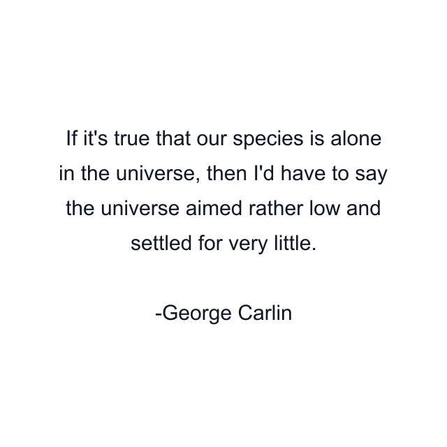 If it's true that our species is alone in the universe, then I'd have to say the universe aimed rather low and settled for very little.