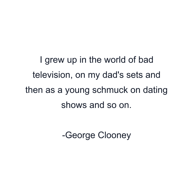 I grew up in the world of bad television, on my dad's sets and then as a young schmuck on dating shows and so on.