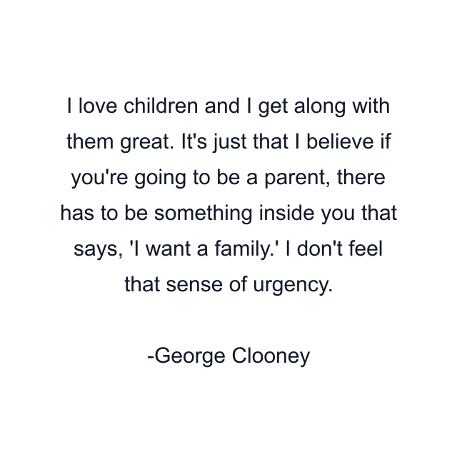 I love children and I get along with them great. It's just that I believe if you're going to be a parent, there has to be something inside you that says, 'I want a family.' I don't feel that sense of urgency.