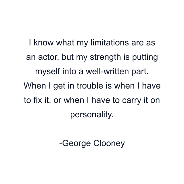 I know what my limitations are as an actor, but my strength is putting myself into a well-written part. When I get in trouble is when I have to fix it, or when I have to carry it on personality.