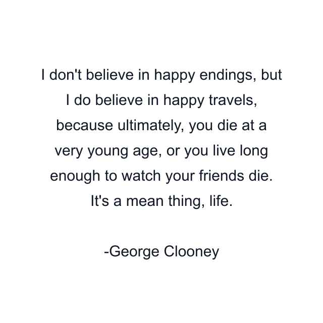 I don't believe in happy endings, but I do believe in happy travels, because ultimately, you die at a very young age, or you live long enough to watch your friends die. It's a mean thing, life.