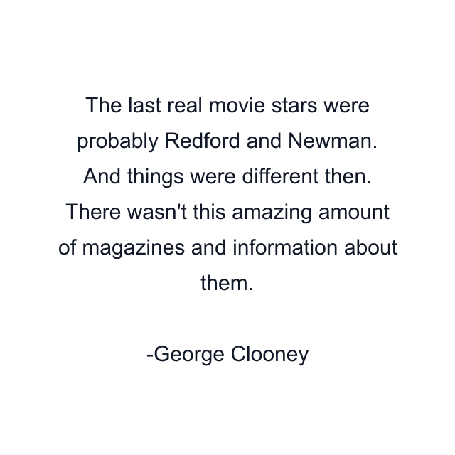 The last real movie stars were probably Redford and Newman. And things were different then. There wasn't this amazing amount of magazines and information about them.