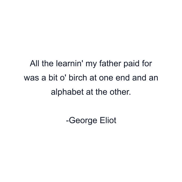 All the learnin' my father paid for was a bit o' birch at one end and an alphabet at the other.