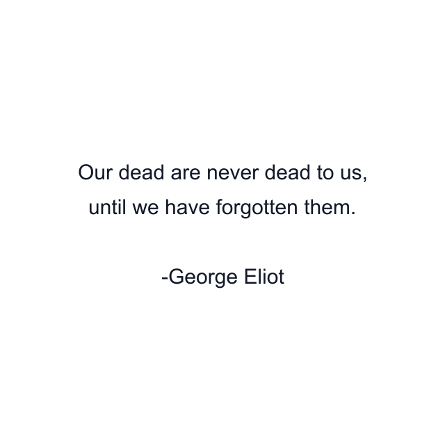 Our dead are never dead to us, until we have forgotten them.