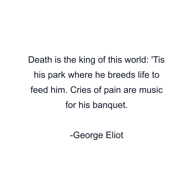 Death is the king of this world: 'Tis his park where he breeds life to feed him. Cries of pain are music for his banquet.