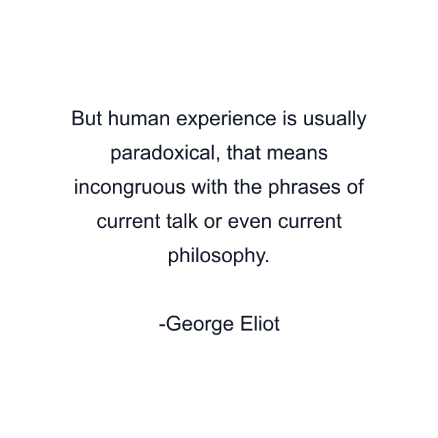 But human experience is usually paradoxical, that means incongruous with the phrases of current talk or even current philosophy.