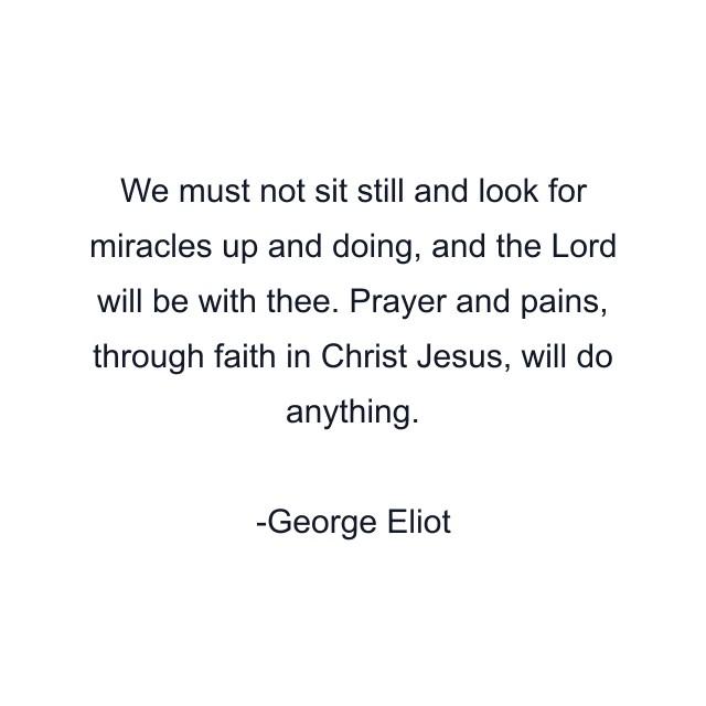 We must not sit still and look for miracles up and doing, and the Lord will be with thee. Prayer and pains, through faith in Christ Jesus, will do anything.