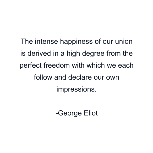 The intense happiness of our union is derived in a high degree from the perfect freedom with which we each follow and declare our own impressions.