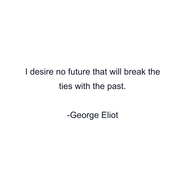 I desire no future that will break the ties with the past.