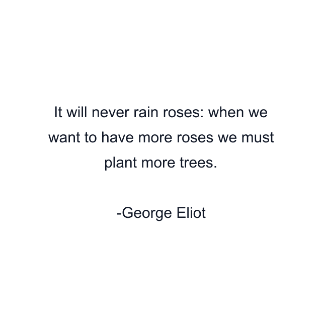 It will never rain roses: when we want to have more roses we must plant more trees.