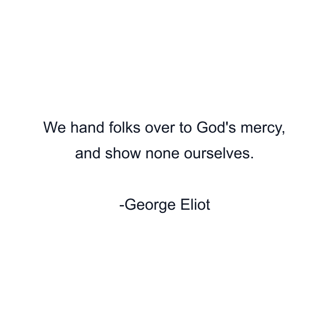 We hand folks over to God's mercy, and show none ourselves.