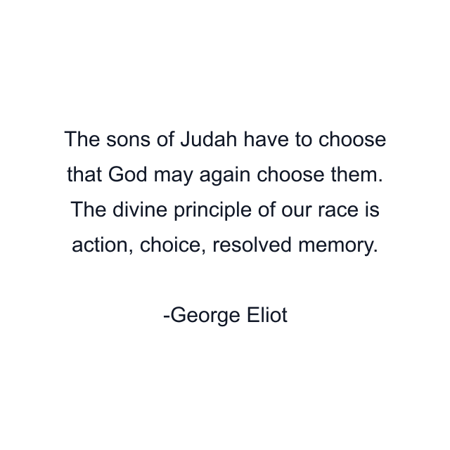 The sons of Judah have to choose that God may again choose them. The divine principle of our race is action, choice, resolved memory.