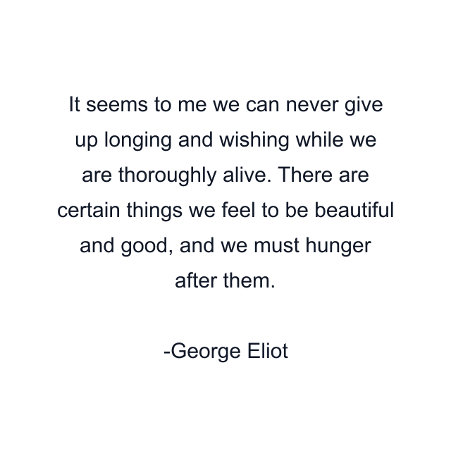 It seems to me we can never give up longing and wishing while we are thoroughly alive. There are certain things we feel to be beautiful and good, and we must hunger after them.