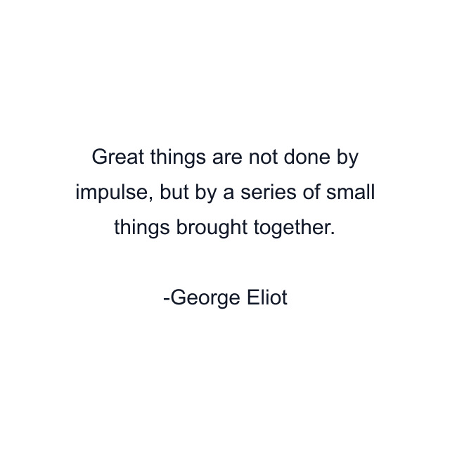 Great things are not done by impulse, but by a series of small things brought together.