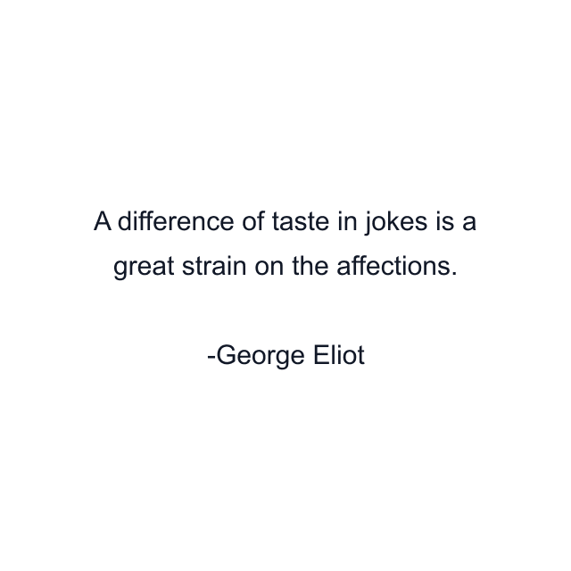 A difference of taste in jokes is a great strain on the affections.