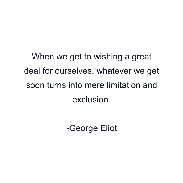 When we get to wishing a great deal for ourselves, whatever we get soon turns into mere limitation and exclusion.