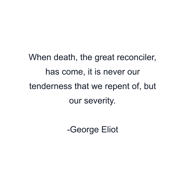 When death, the great reconciler, has come, it is never our tenderness that we repent of, but our severity.