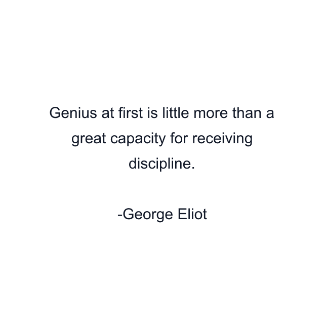 Genius at first is little more than a great capacity for receiving discipline.