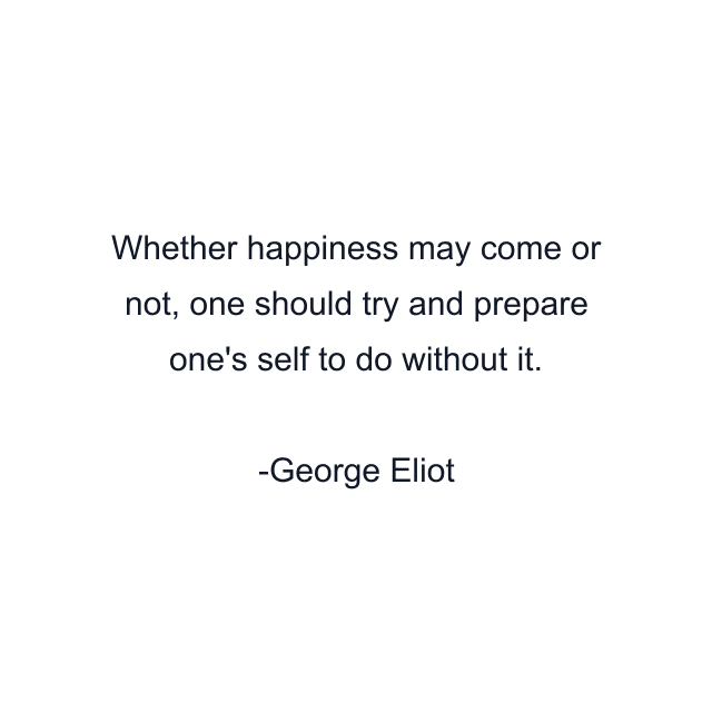 Whether happiness may come or not, one should try and prepare one's self to do without it.