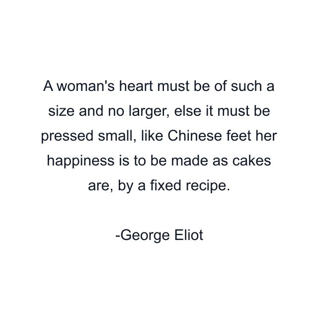 A woman's heart must be of such a size and no larger, else it must be pressed small, like Chinese feet her happiness is to be made as cakes are, by a fixed recipe.