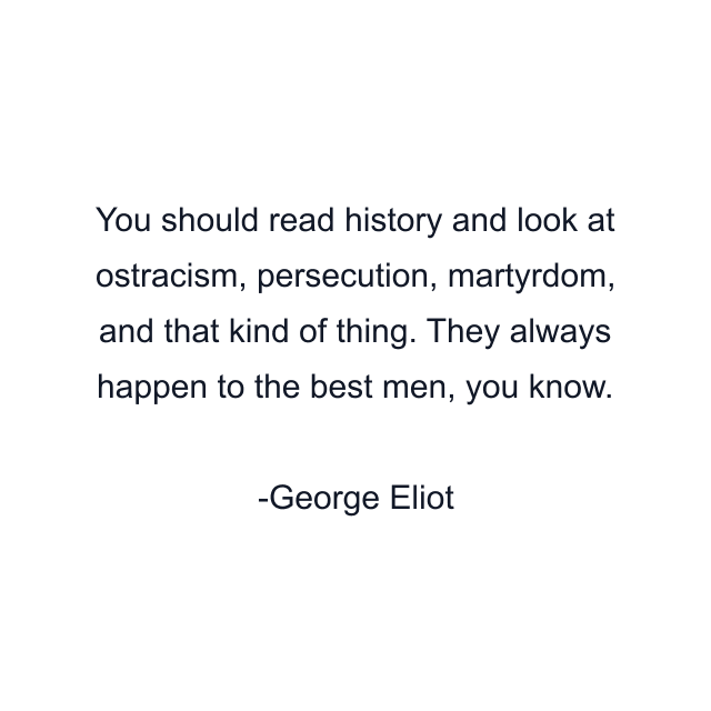 You should read history and look at ostracism, persecution, martyrdom, and that kind of thing. They always happen to the best men, you know.