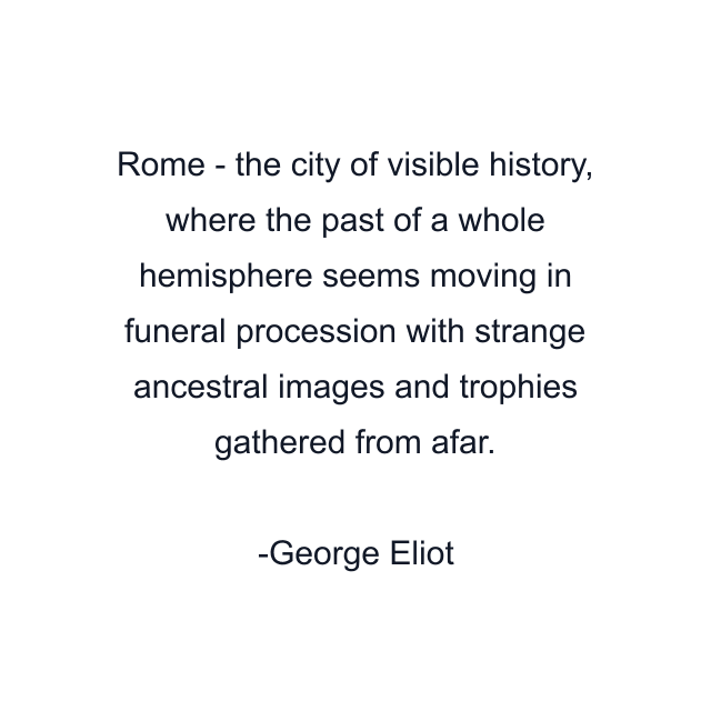 Rome - the city of visible history, where the past of a whole hemisphere seems moving in funeral procession with strange ancestral images and trophies gathered from afar.