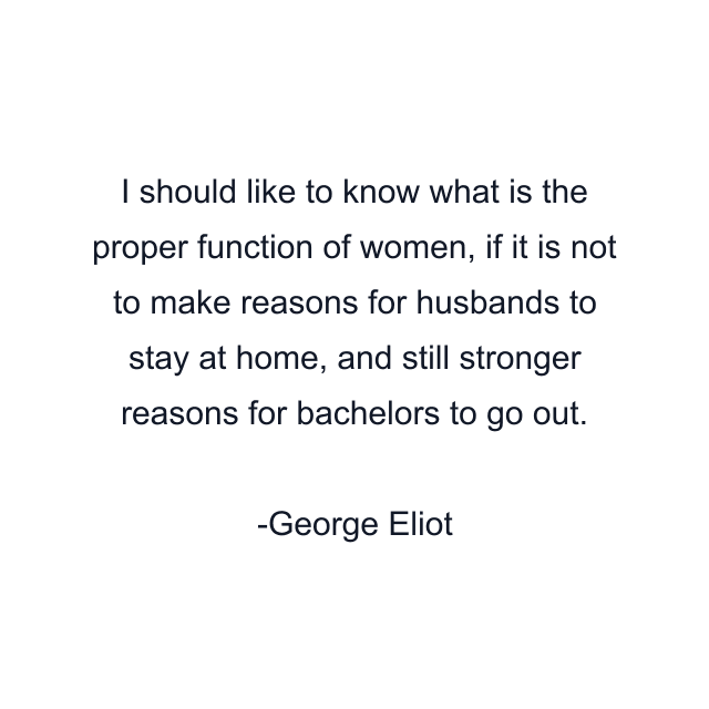 I should like to know what is the proper function of women, if it is not to make reasons for husbands to stay at home, and still stronger reasons for bachelors to go out.