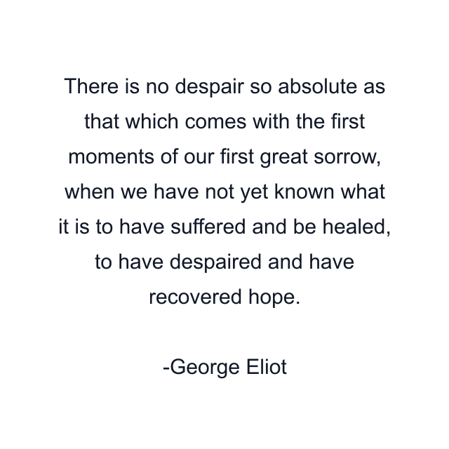 There is no despair so absolute as that which comes with the first moments of our first great sorrow, when we have not yet known what it is to have suffered and be healed, to have despaired and have recovered hope.