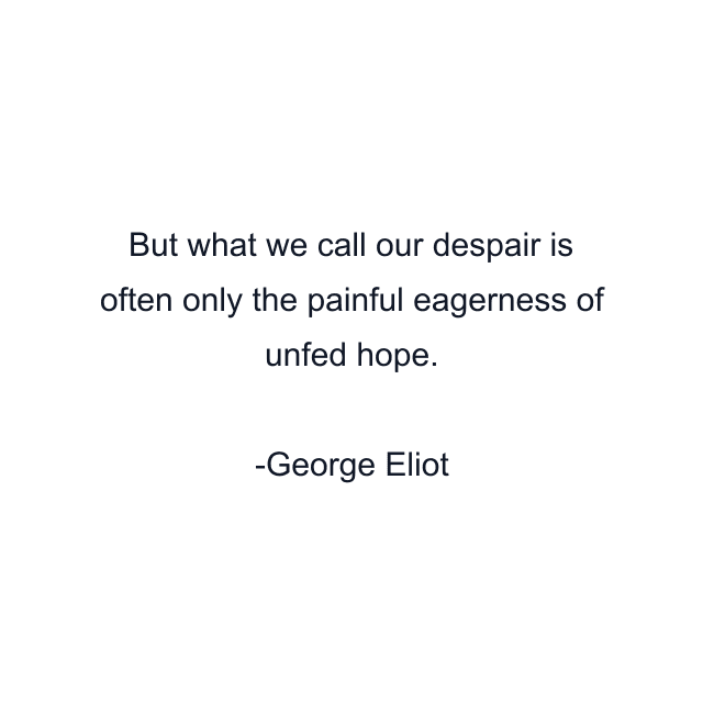 But what we call our despair is often only the painful eagerness of unfed hope.