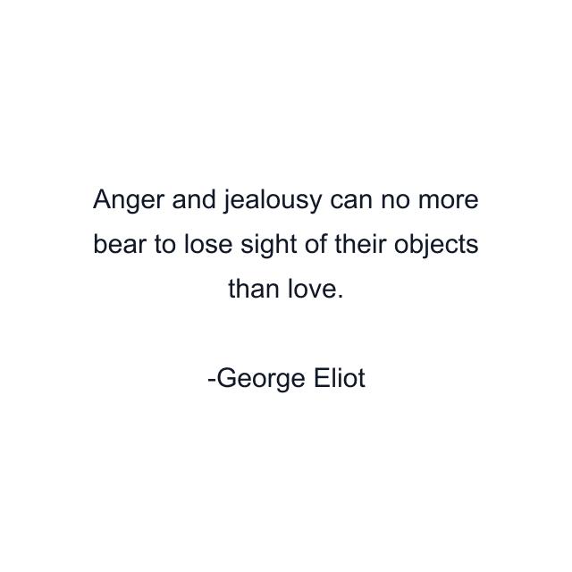 Anger and jealousy can no more bear to lose sight of their objects than love.