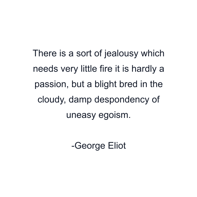 There is a sort of jealousy which needs very little fire it is hardly a passion, but a blight bred in the cloudy, damp despondency of uneasy egoism.