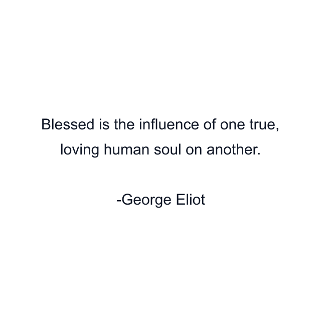 Blessed is the influence of one true, loving human soul on another.