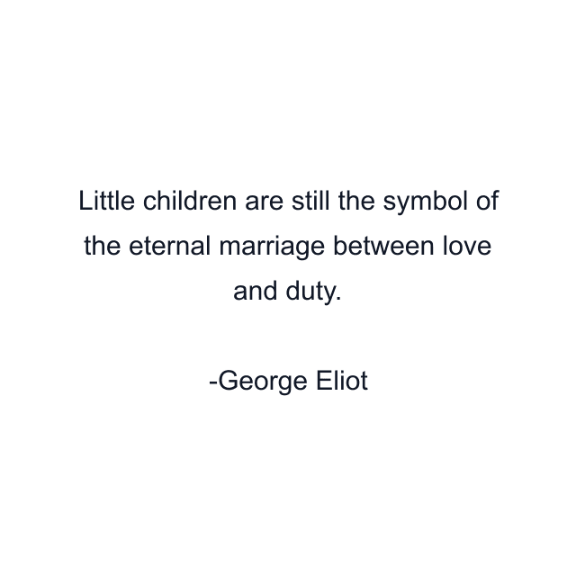 Little children are still the symbol of the eternal marriage between love and duty.