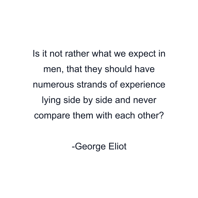 Is it not rather what we expect in men, that they should have numerous strands of experience lying side by side and never compare them with each other?