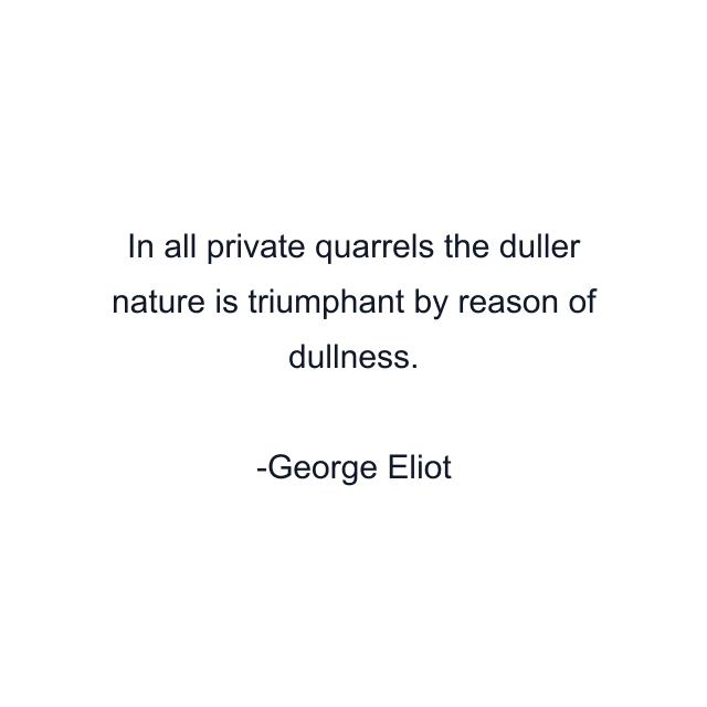 In all private quarrels the duller nature is triumphant by reason of dullness.