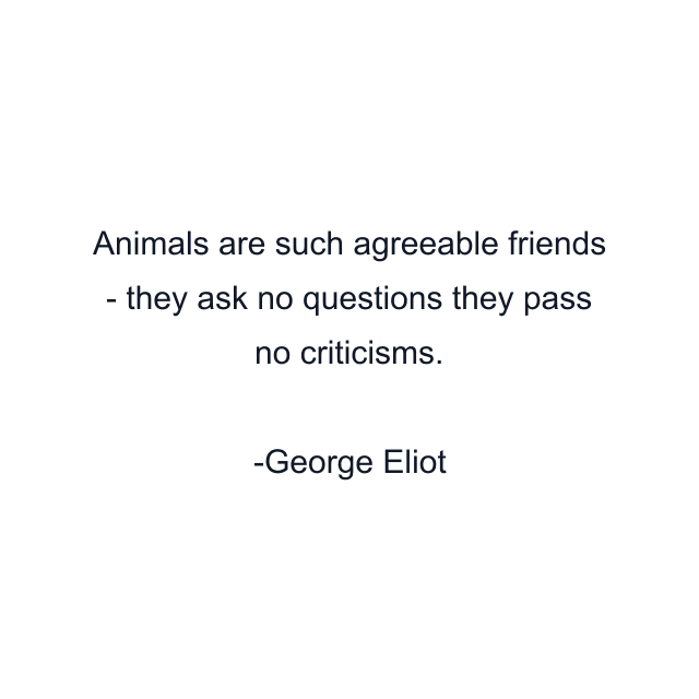 Animals are such agreeable friends - they ask no questions they pass no criticisms.