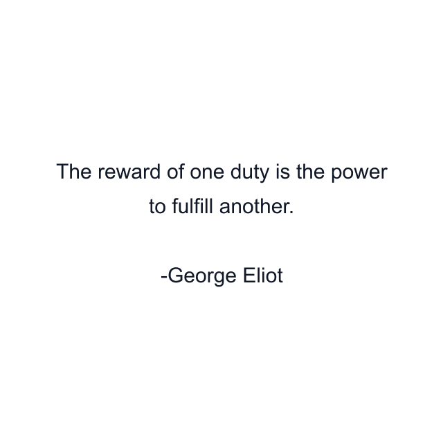 The reward of one duty is the power to fulfill another.