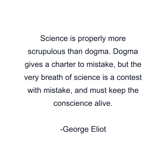 Science is properly more scrupulous than dogma. Dogma gives a charter to mistake, but the very breath of science is a contest with mistake, and must keep the conscience alive.