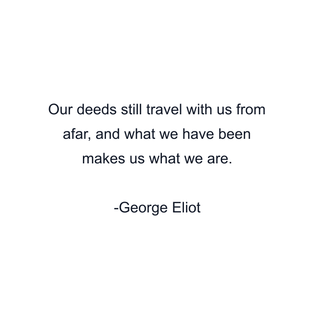 Our deeds still travel with us from afar, and what we have been makes us what we are.