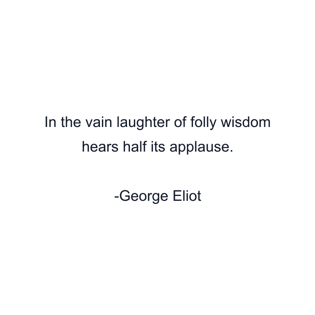 In the vain laughter of folly wisdom hears half its applause.