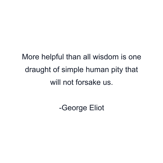 More helpful than all wisdom is one draught of simple human pity that will not forsake us.