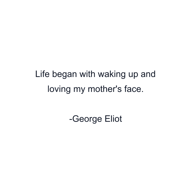 Life began with waking up and loving my mother's face.